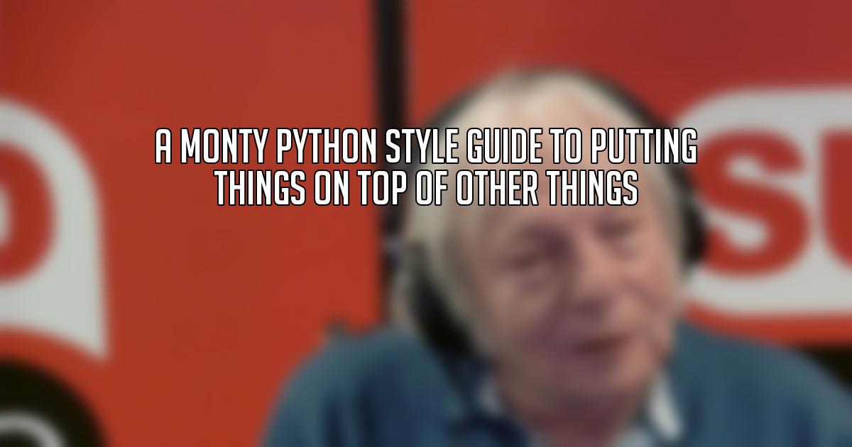 A Monty Python Style Guide to Putting Things On Top of Other Things