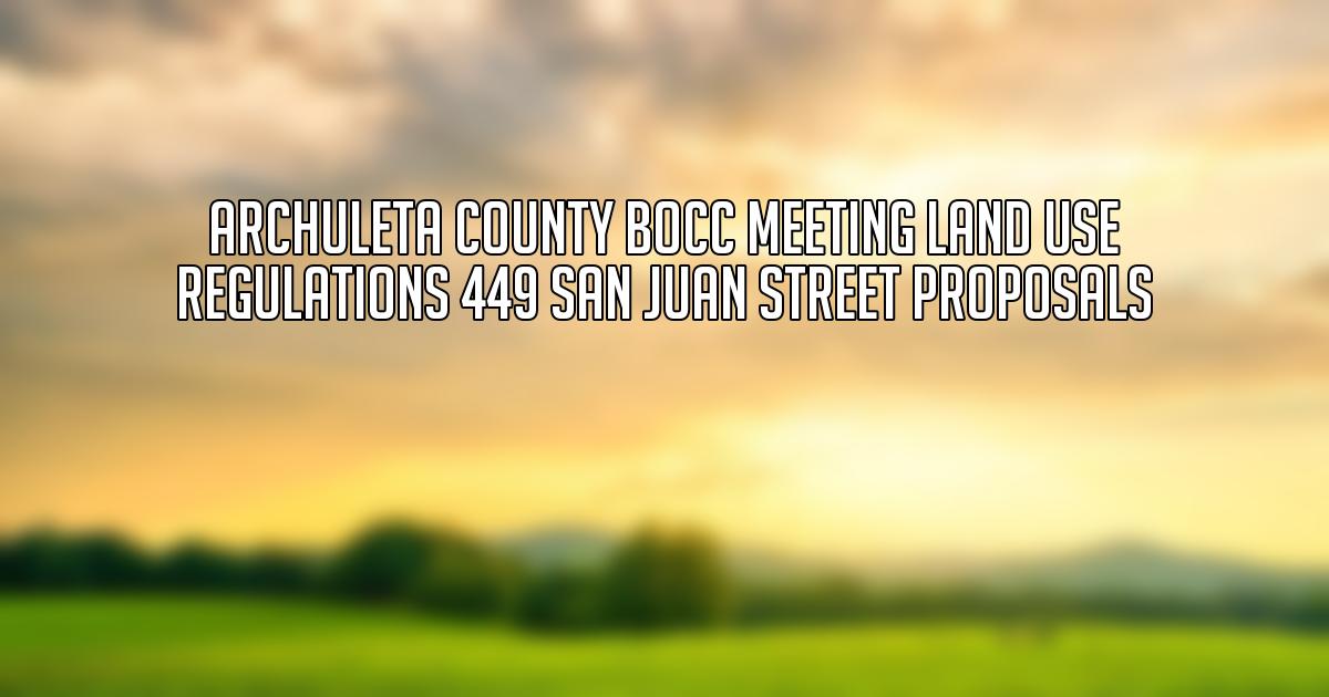 Archuleta County BoCC Meeting Land Use Regulations 449 San Juan Street Proposals