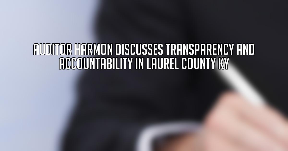 Auditor Harmon Discusses Transparency and Accountability in Laurel County KY