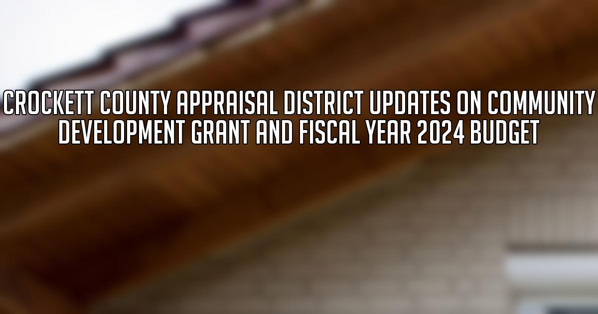 Crockett County Appraisal District Updates on Community Development Grant and Fiscal Year 2024 Budget