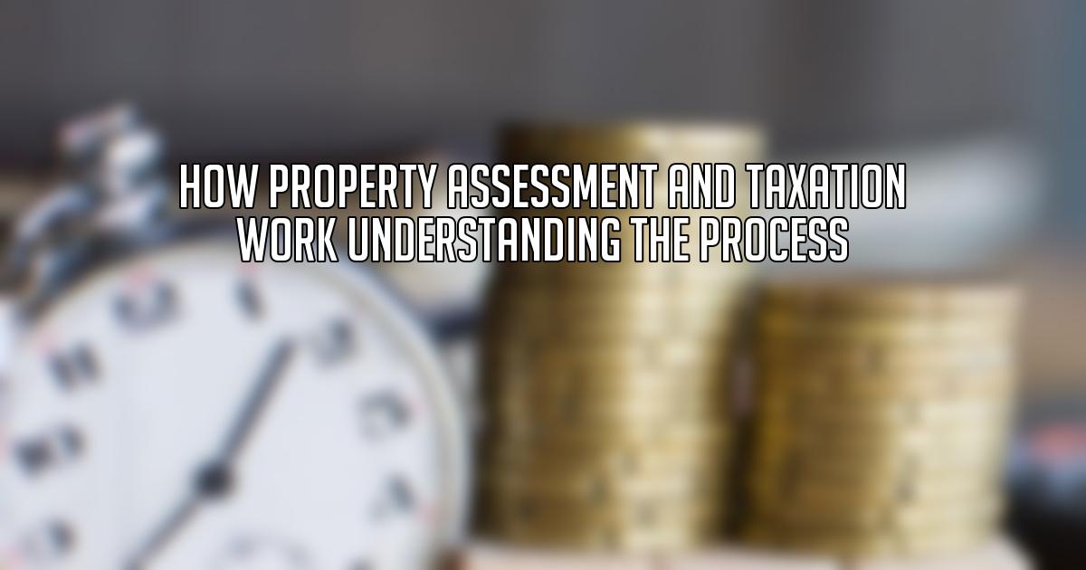 How Property Assessment and Taxation Work Understanding the Process