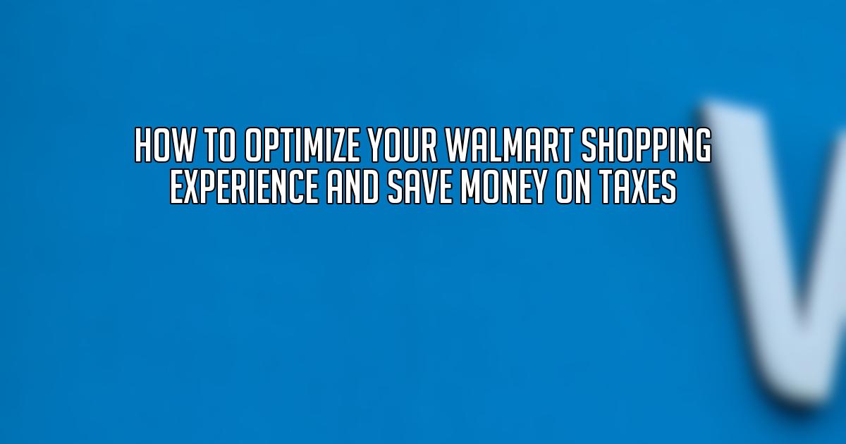 How to Optimize Your Walmart Shopping Experience and Save Money on Taxes