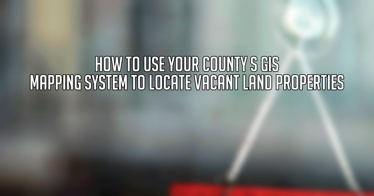 How to Use Your County s GIS Mapping System to Locate Vacant Land Properties