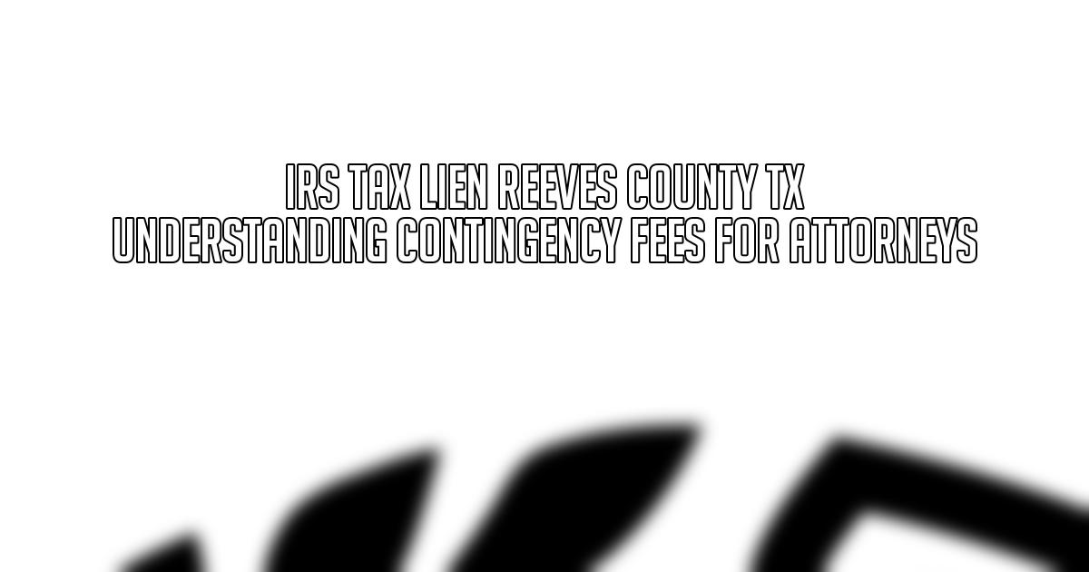 IRS Tax Lien Reeves County TX Understanding Contingency Fees for Attorneys