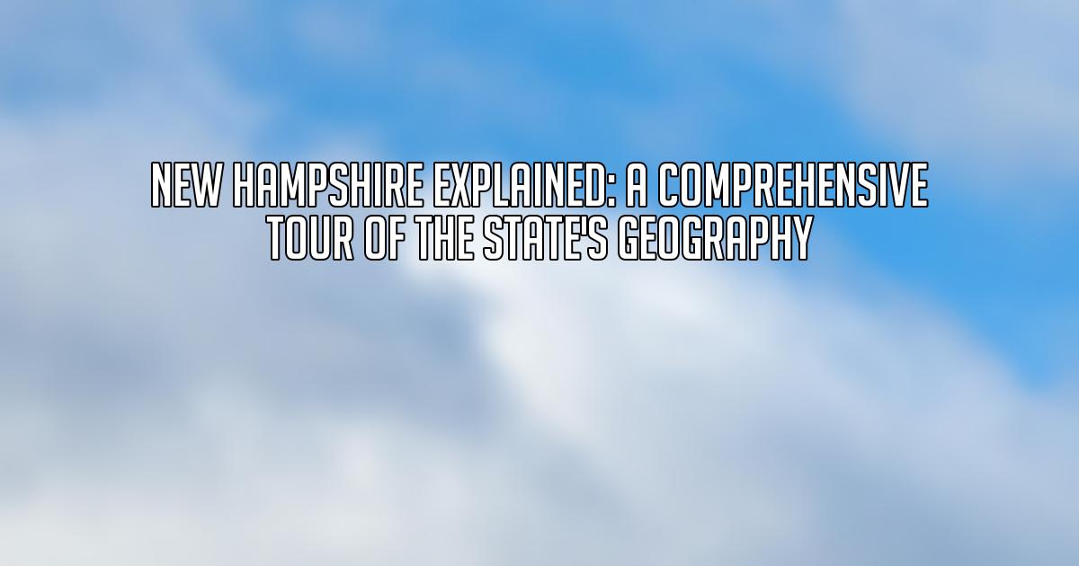 New Hampshire Explained A Comprehensive Tour of the State s Geography