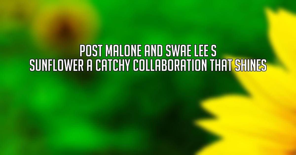 Post Malone and Swae Lee s Sunflower A Catchy Collaboration that Shines
