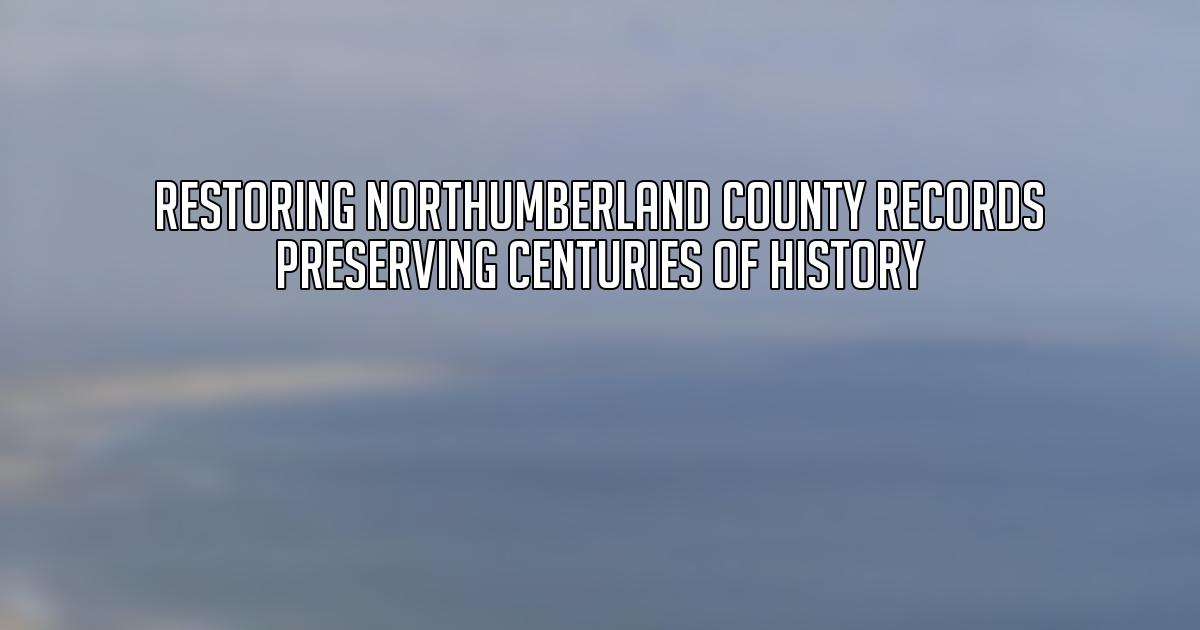 Restoring Northumberland County Records Preserving Centuries of History