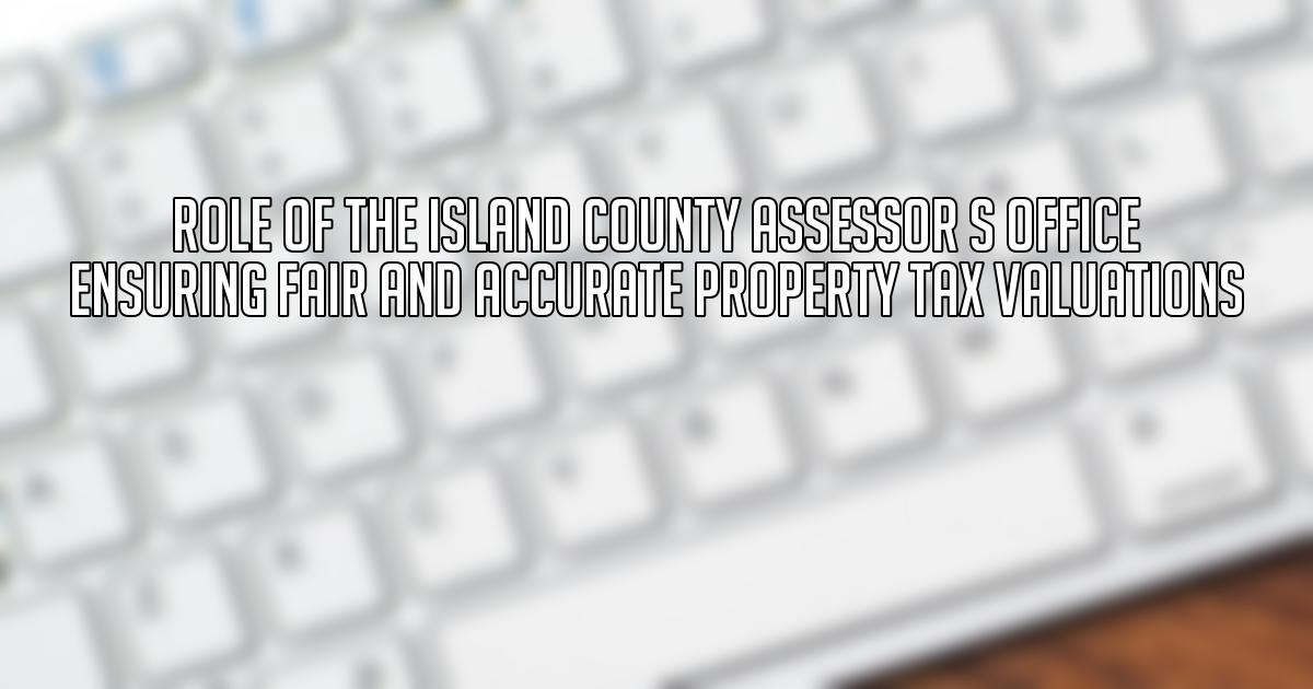 Role of the Island County Assessor s Office Ensuring Fair and Accurate Property Tax Valuations