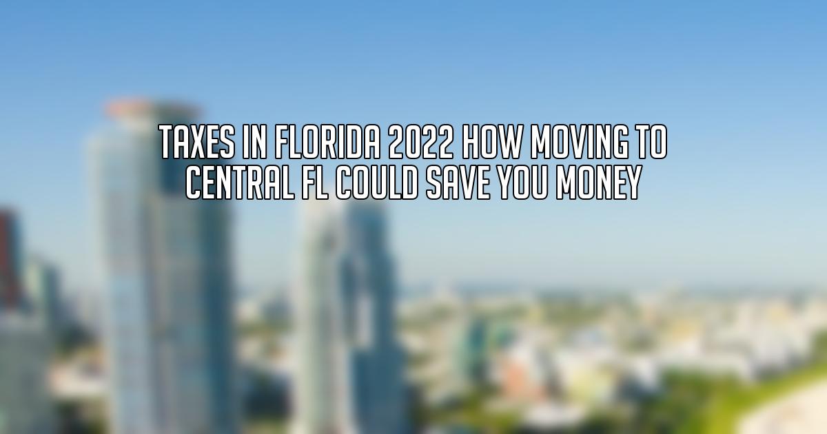 Taxes in Florida 2022 How Moving to Central FL Could Save You Money
