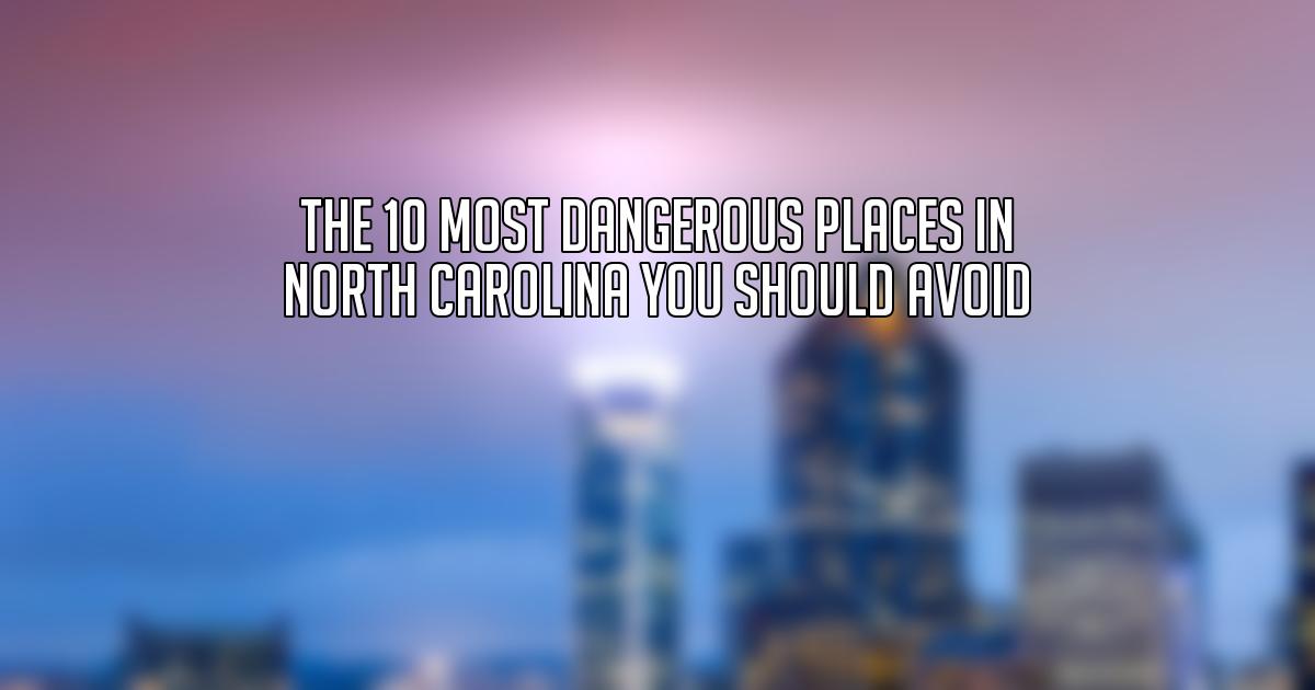 The 10 Most Dangerous Places in North Carolina You Should Avoid