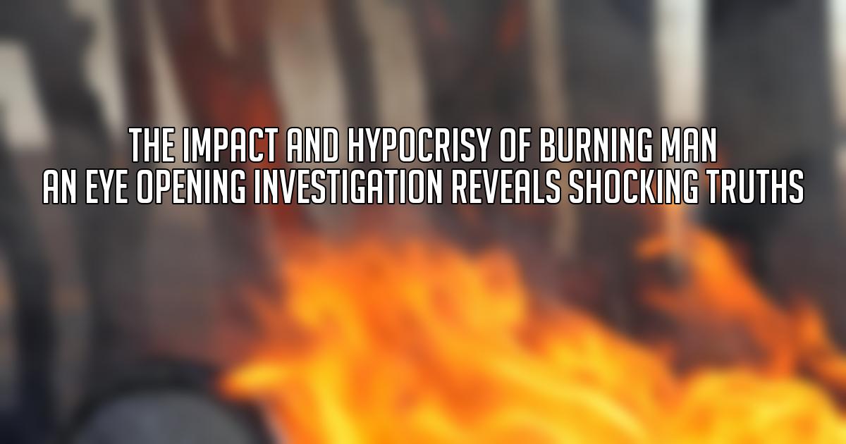 The Impact and Hypocrisy of Burning Man An Eye Opening Investigation Reveals Shocking Truths