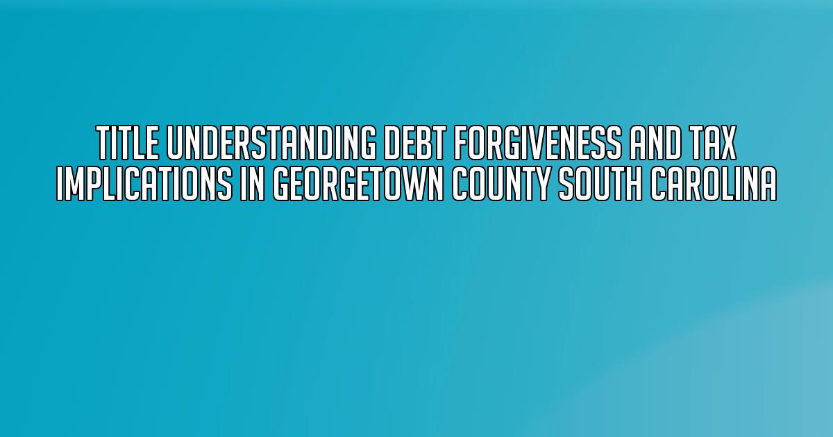 Title Understanding Debt Forgiveness and Tax Implications in Georgetown County South Carolina