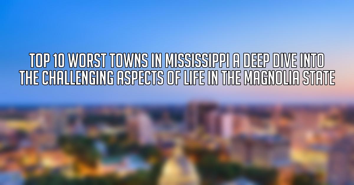 Top 10 Worst Towns in Mississippi A Deep Dive into the Challenging Aspects of Life in the Magnolia State