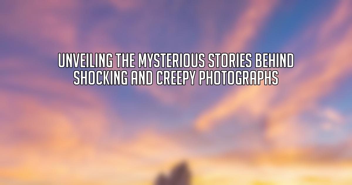 Unveiling the Mysterious Stories Behind Shocking and Creepy Photographs