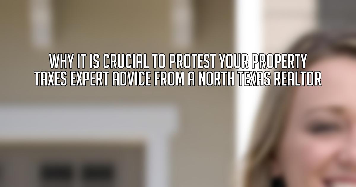 Why it is Crucial to Protest Your Property Taxes Expert Advice from a North Texas Realtor
